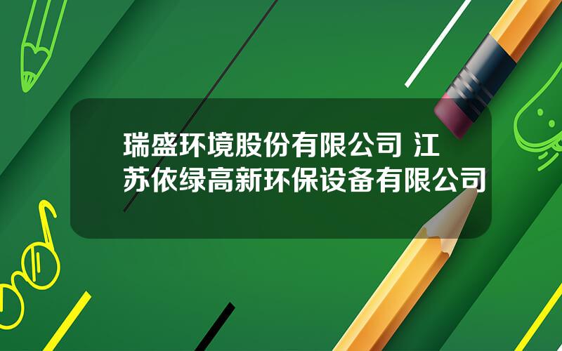 瑞盛环境股份有限公司 江苏依绿高新环保设备有限公司